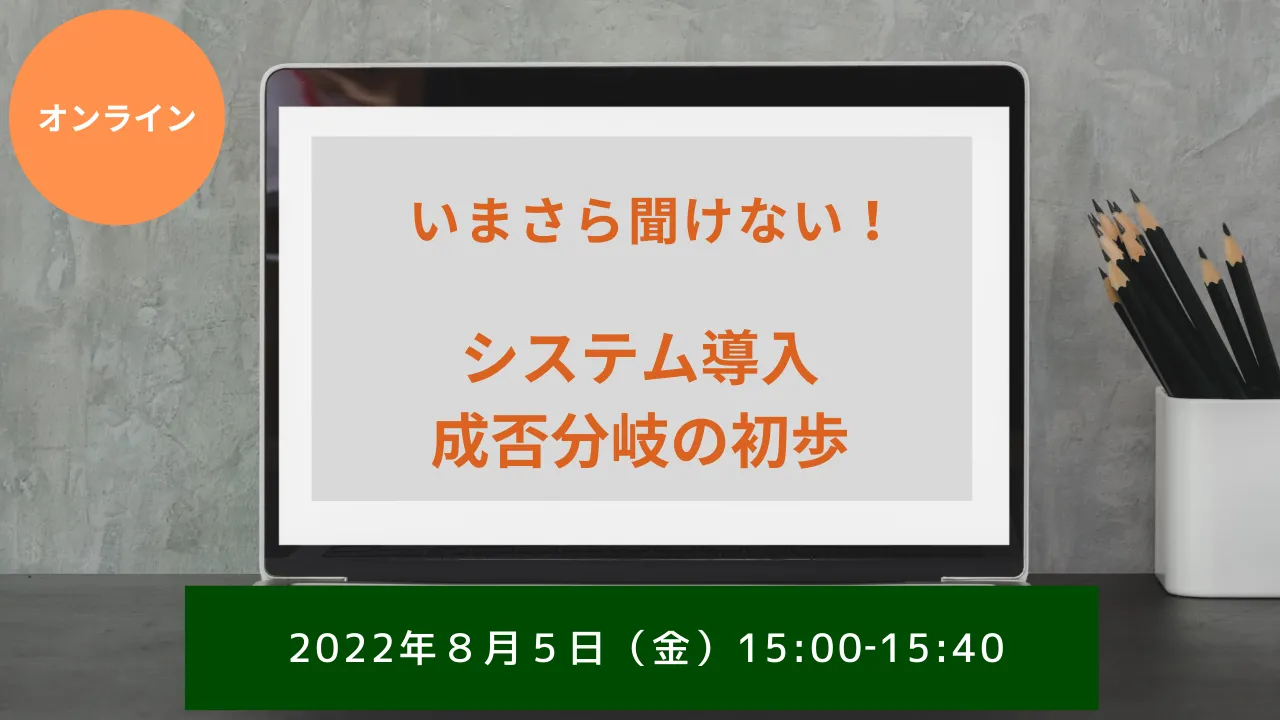 2022/8/5【無料ウェビナー開催】いまさら聞けない！システム導入成否分岐の初歩