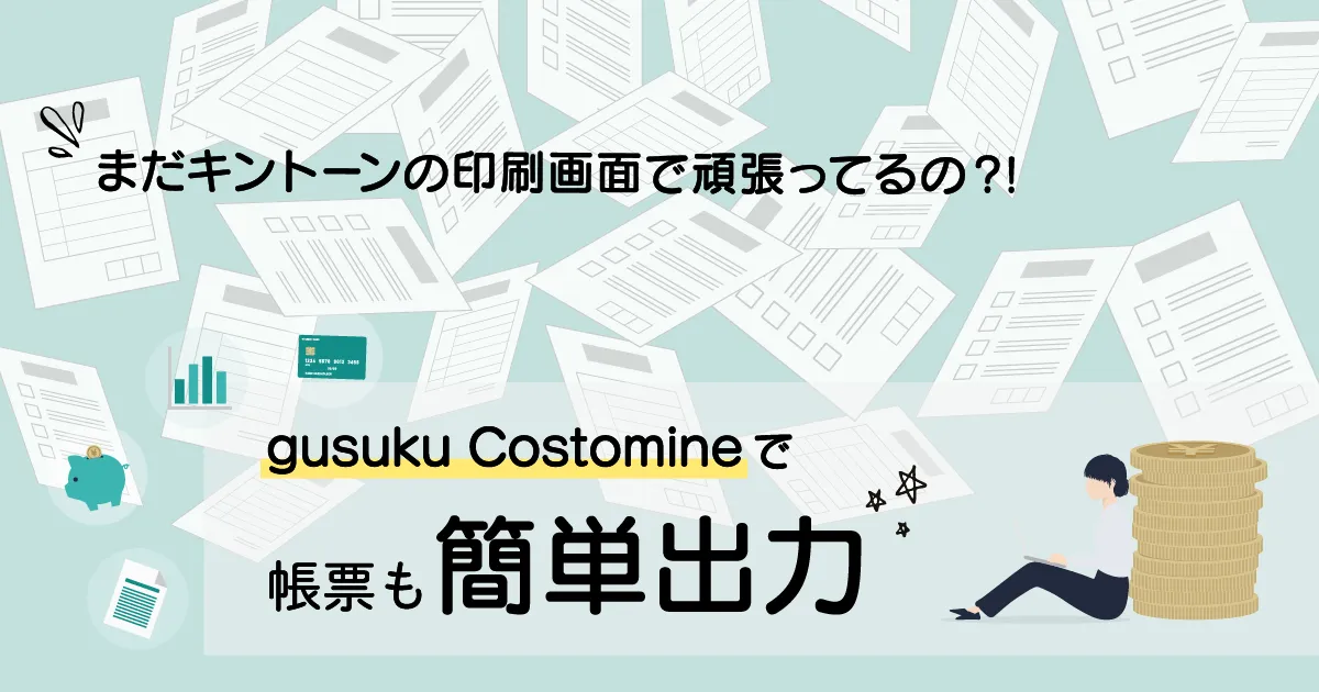まだキントーンの印刷画面でがんばってるの？gusuku Customineで帳票も簡単出力！