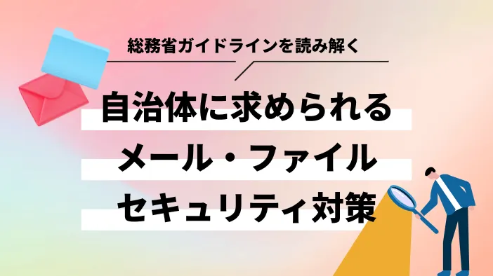 【総務省ガイドラインを読み解く】自治体に求められるメール・ファイルセキュリティ対策