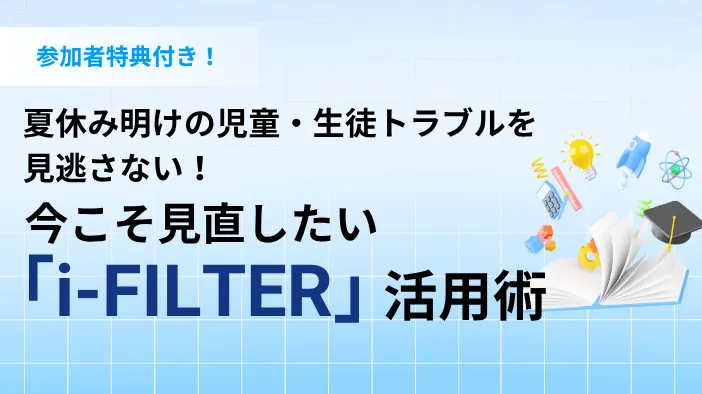 夏休み明けの児童・生徒トラブルを見逃さない！今こそ見直したい「i-FILTER」活用術