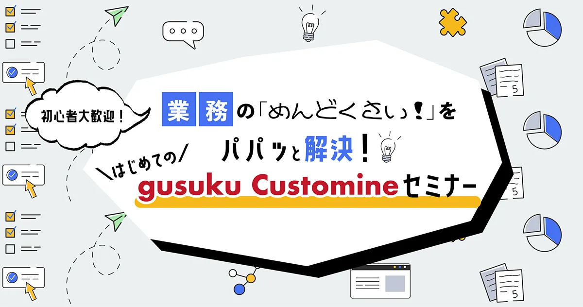 業務の「めんどくさい」をパパッと解決！はじめてのgusuku Customineセミナー