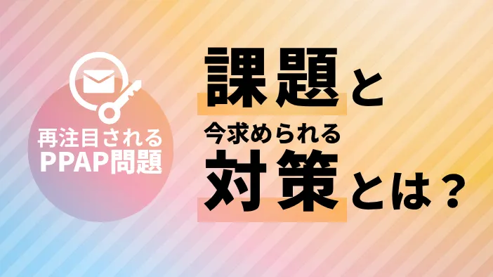【再注目されるPPAP問題】 課題と今求められる対策とは？
