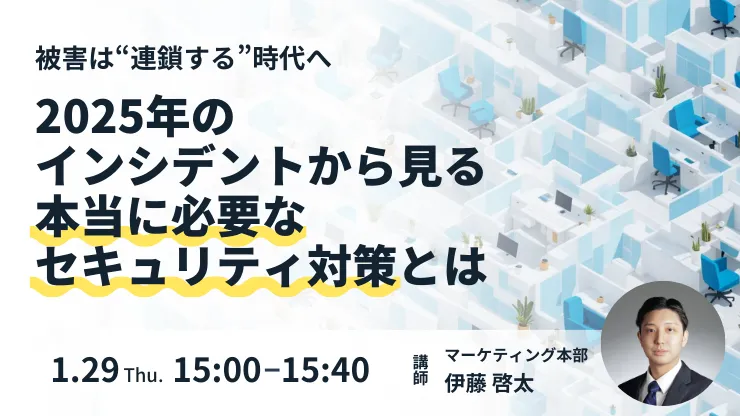 【被害は“連鎖する”時代へ】 2025年のインシデントから見る本当に必要なセキュリティ対策とは