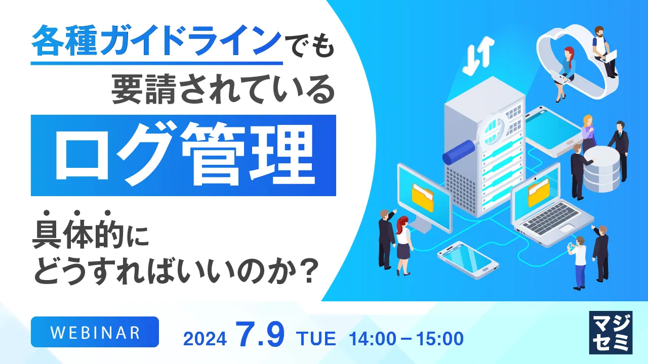 【無料ウェビナー】各種ガイドラインでも要請されている「ログ管理」、具体的にどうすればいいのか？