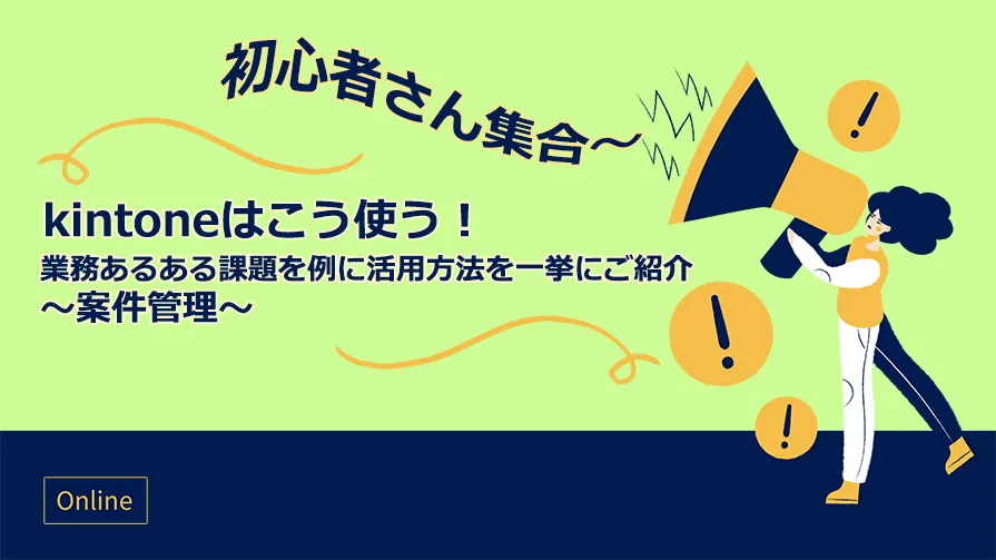【初心者さん集合！】kintoneはこう使う！業務あるある課題を例に活用方法を一挙にご紹介！～案件管