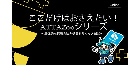ここだけはおさえたい！ATTAZooシリーズ！！ ～具体的な活用方法と効果をサクッと解説～
