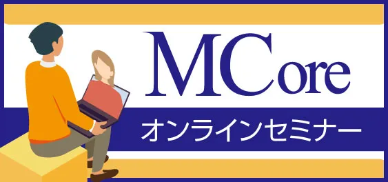 【保守契約ユーザ様向け】MCore活用術!！　MCoreをフルに使いこなすための秘訣をご紹介