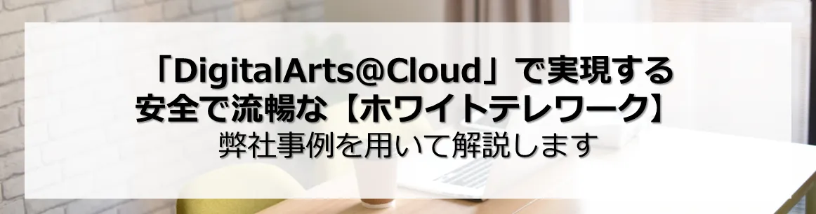 「DigitalArts@Cloud」で実現する安全で流暢な【ホワイトテレワーク】事例を用いて解説