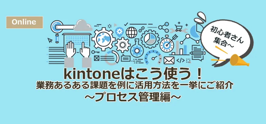 【初心者さん集合！】kintoneはこう使う！業務あるある課題を例に活用方法を一挙にご紹介！