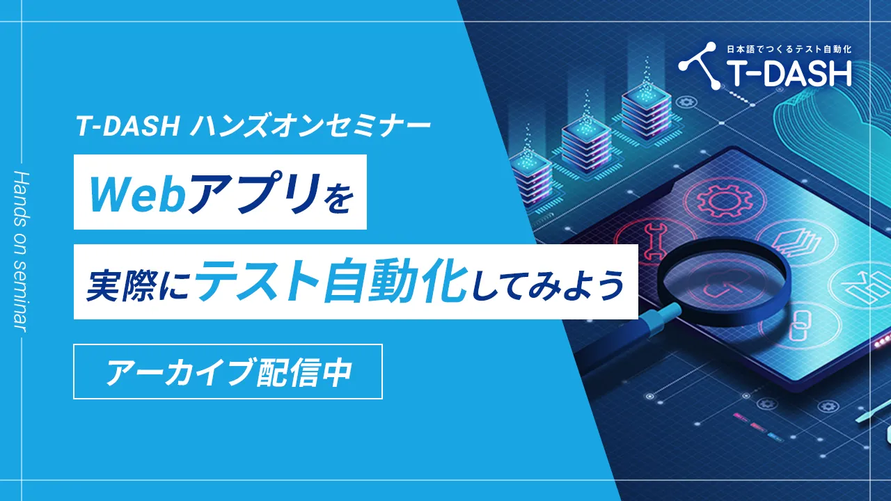 アーカイブ配信｜T-DASHハンズオンセミナー ～Webアプリを実際にテスト自動化してみよう～