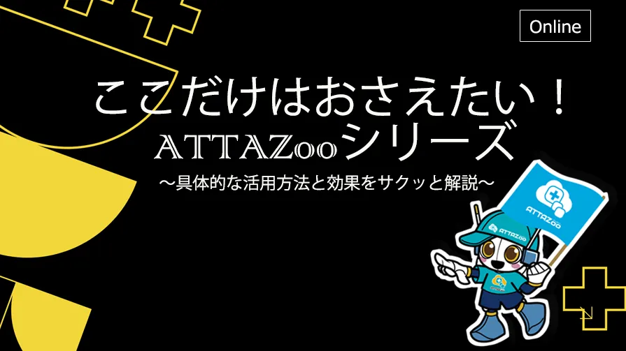 ここだけはおさえたい！ATTAZooシリーズ！！ ～具体的な活用方法と効果をサクッと解説～