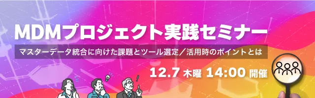  MDMプロジェクト実践セミナー～マスターデータ統合に向けた課題とツール選定／活用時のポイントとは～