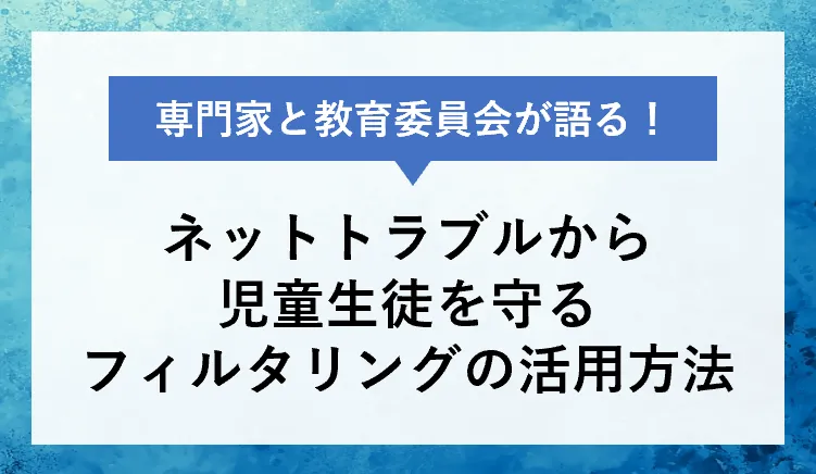 専門家と教育委員会が語る！ネットトラブルから児童生徒を守るフィルタリングの活用方法