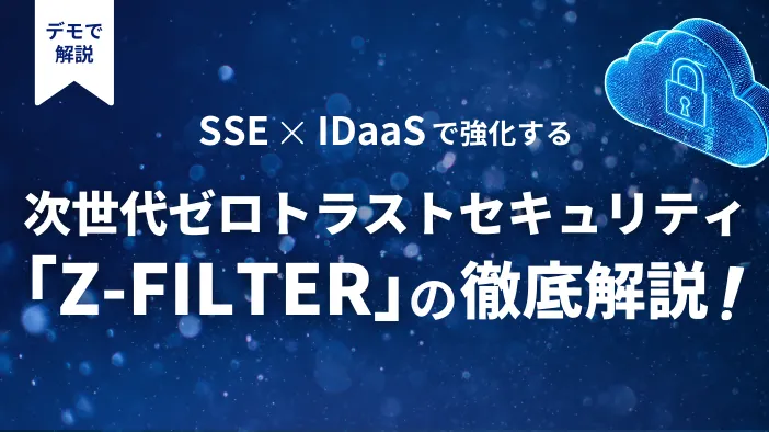 SSE×IDaaSで強化する 次世代ゼロトラストセキュリティ「Z-FILTER」の徹底解説！