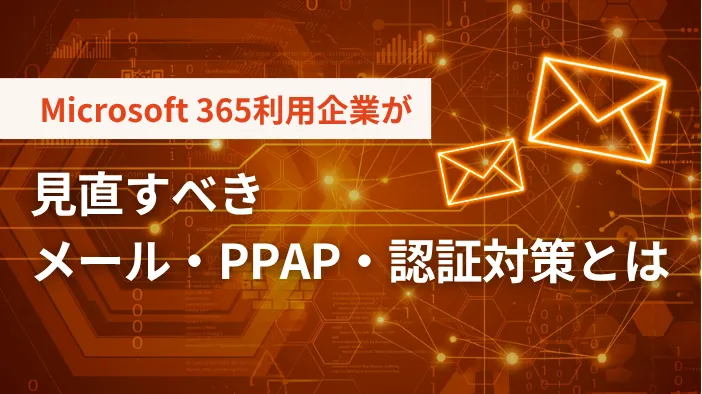 Microsoft 365利用企業が見直すべきメール・PPAP・認証対策とは