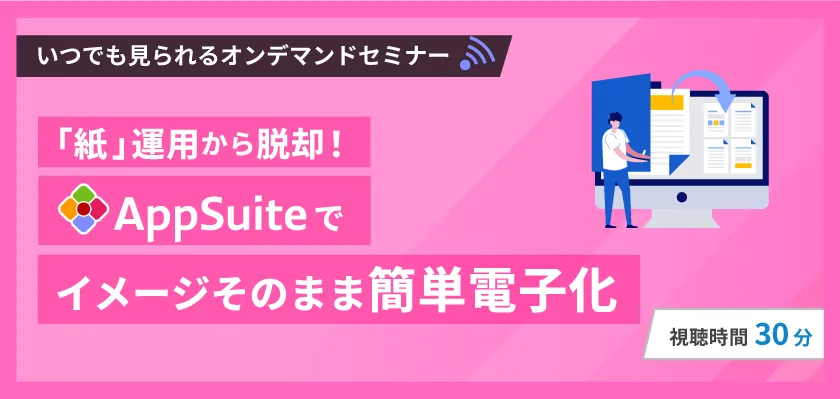 【いつでも見られるオンデマンド】「紙」運用から脱却！ AppSuiteでイメージそのまま簡単電子化