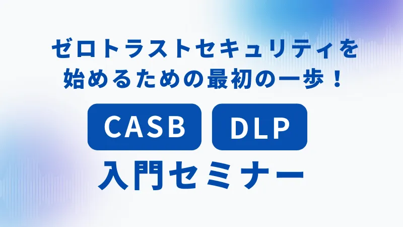 ゼロトラストセキュリティを始めるための最初の一歩！「CASB」「DLP」入門セミナー