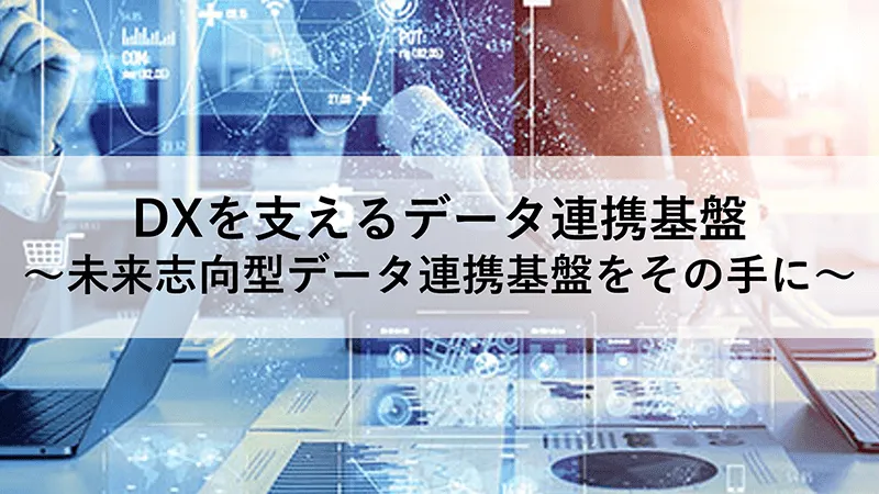 DXを支えるデータ連携基盤 ～未来志向型データ連携基盤をその手に～