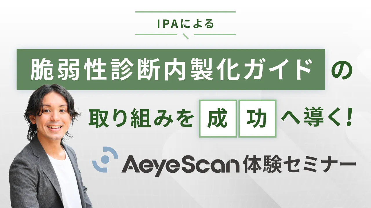 IPAによる「脆弱性診断内製化ガイド」の取り組みを成功へ導く！AeyeScan体験セミナー