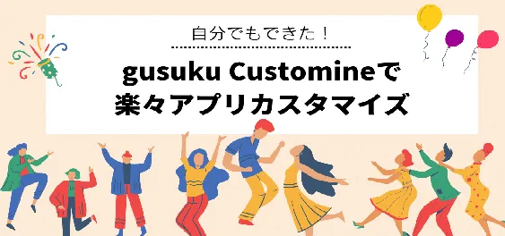 自分にもできた！gusuku Customineで楽々アプリカスタマイズ