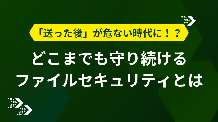 「送った後」が危ない時代に！？ どこまでも守り続けるファイルセキュリティとは