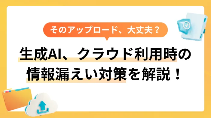 「そのアップロード、大丈夫？」 生成AI、クラウド利用時の情報漏えい対策を解説！