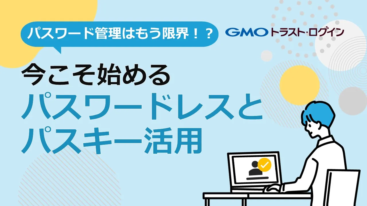 パスワード管理はもう限界！？今こそ始めるパスワードレスとパスキー活用