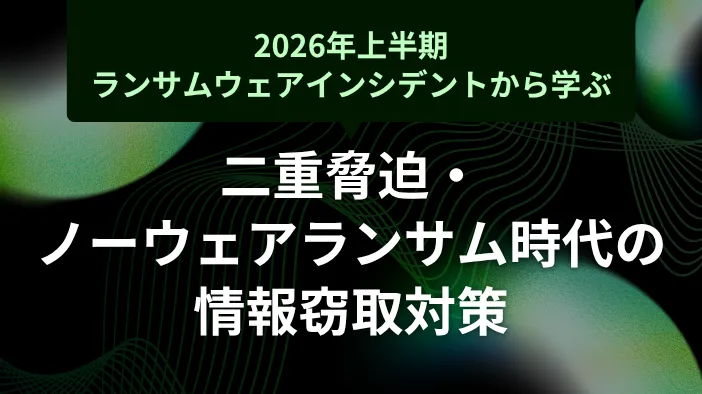 【2026年上半期ランサムウェア事例から学ぶ】 二重脅迫・ノーウェアランサム時代の情報窃取対策