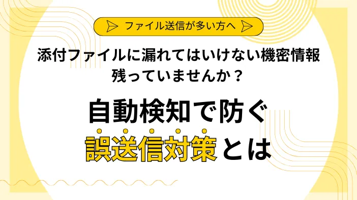 添付ファイルに漏れてはいけない機密情報、残っていませんか？自動検知で防ぐ誤送信対策とは