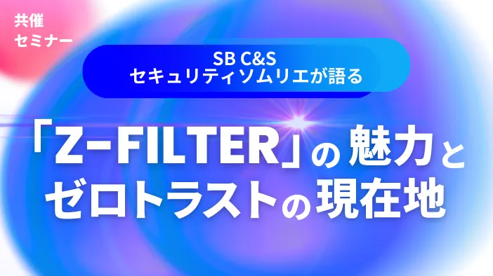 【共催セミナー】セキュリティソムリエが語る「Z-FILTER」の魅力とゼロトラストの現在地