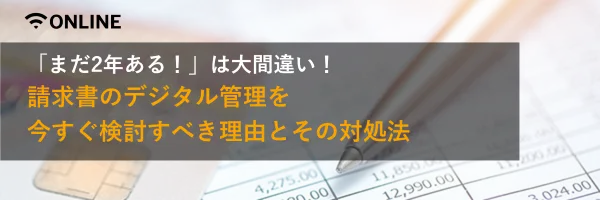 「まだ2年ある！」は大間違い！請求書のデジタル管理を今すぐ検討すべき理由とその対処法