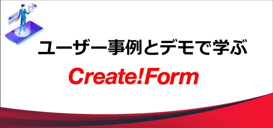 【オンライン開催】ユーザー事例とデモで学ぶ Create!Form セミナー