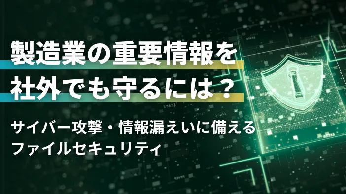製造業の重要情報を社外でも守るには？～サイバー攻撃・情報漏えいに備えるファイルセキュリティ～
