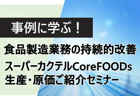 事例に学ぶ！食品製造業務の持続的改善 ～スーパーカクテルCoreFOODs生産・原価ご紹介セミナー～