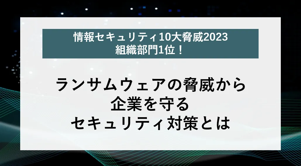 ランサムウェアの脅威から企業を守るセキュリティ対策とは