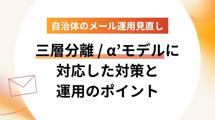 【自治体のメール運用見直し】 三層分離／α’モデルに対応した対策と運用のポイント