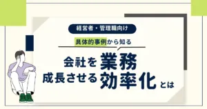【経営者・管理職向け】 具体的事例から知る、会社を成長させる「業務効率化」方法とは
