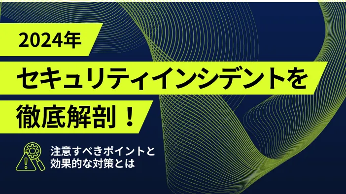 2024年セキュリティインシデントを徹底解剖！ 注意すべきポイントと効果的な対策とは