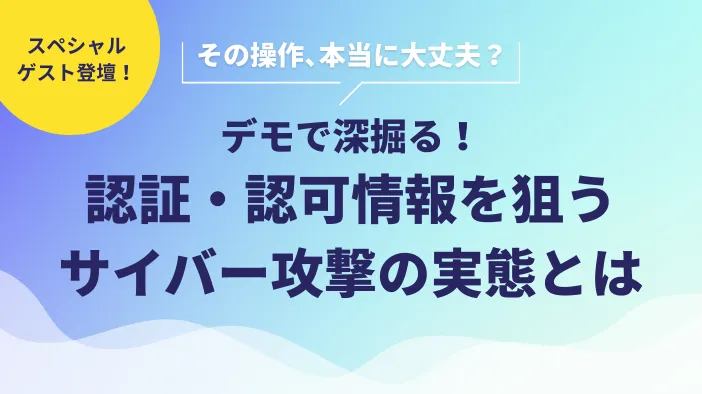 その操作、本当に大丈夫？ デモで深掘る！認証・認可情報を狙うサイバー攻撃の実態とは
