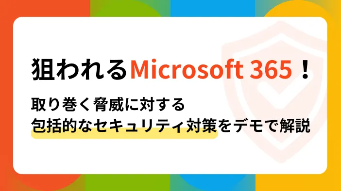 狙われるMicrosoft 365！取り巻く脅威に対する包括的なセキュリティ対策をデモで解説