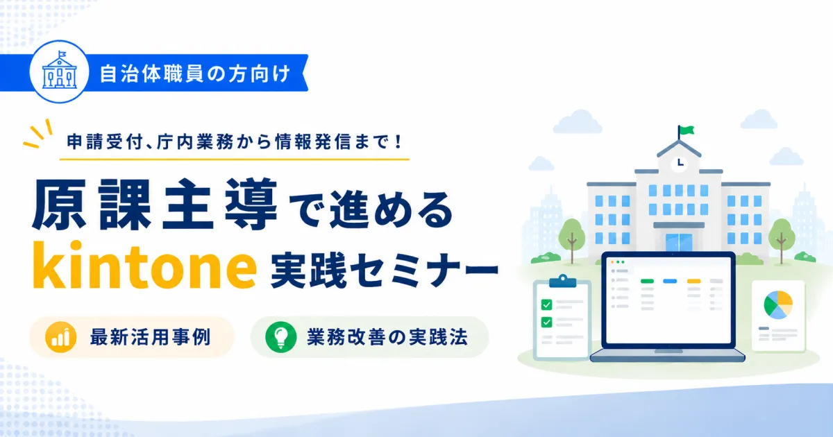申請受付、庁内業務から情報発信まで！ 原課主導で進めるkintone実践セミナー